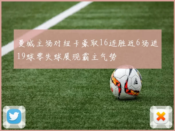 曼城主场对纽卡豪取16连胜近6场进19球零失球展现霸主气势