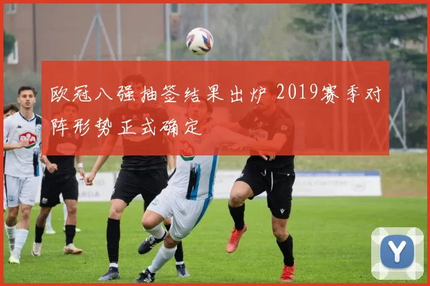 欧冠八强抽签结果出炉 2019赛季对阵形势正式确定