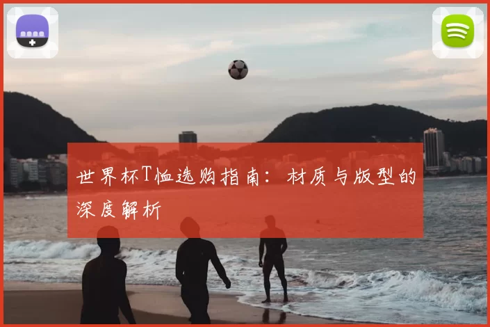 世界杯T恤选购指南：材质与版型的深度解析