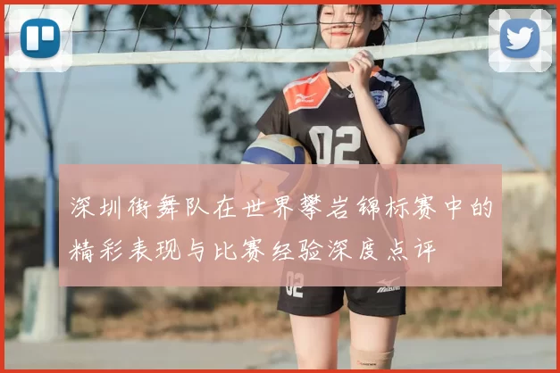 深圳街舞队在世界攀岩锦标赛中的精彩表现与比赛经验深度点评