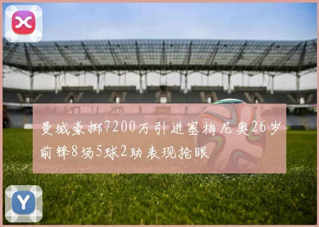 曼城豪掷7200万引进塞梅尼奥26岁前锋8场5球2助表现抢眼