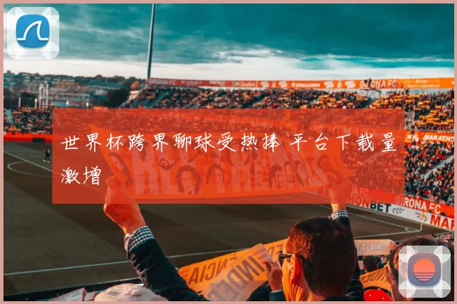 世界杯跨界聊球受热捧 平台下载量激增