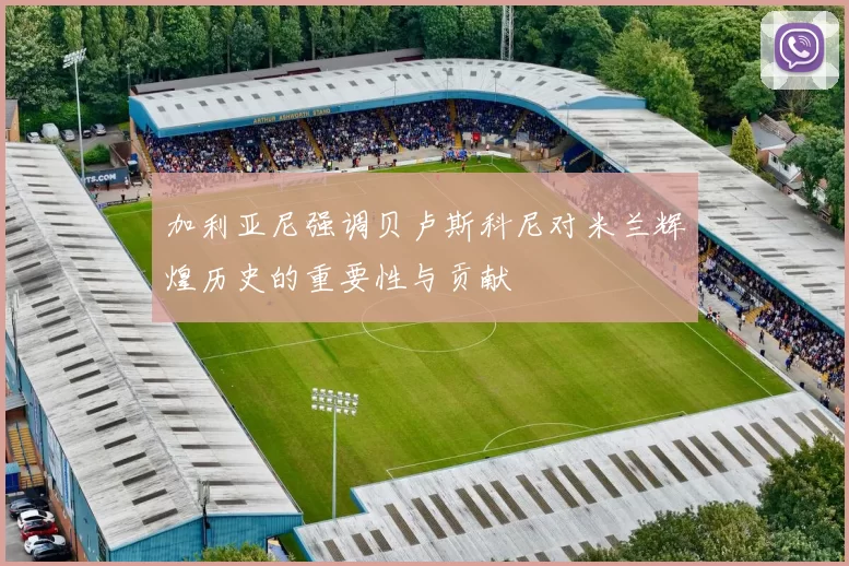 加利亚尼强调贝卢斯科尼对米兰辉煌历史的重要性与贡献