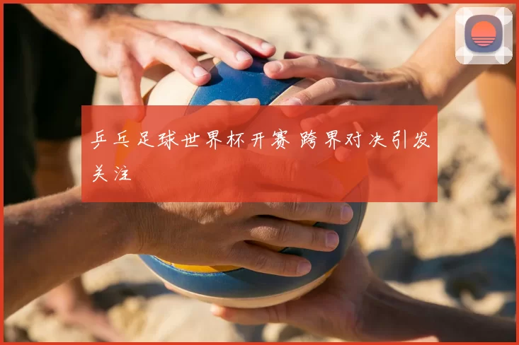 乒乓足球世界杯开赛 跨界对决引发关注