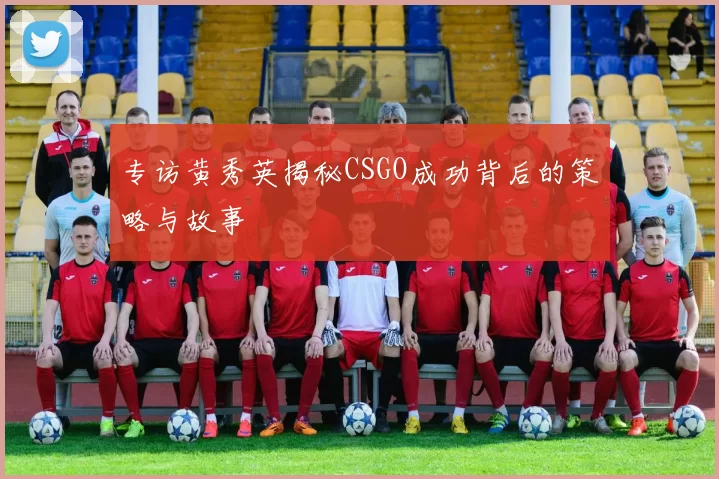 专访黄秀英揭秘CSGO成功背后的策略与故事