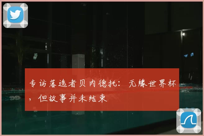 专访落选者贝内德托：无缘世界杯，但故事并未结束