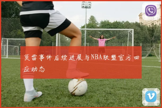 莫雷事件后续进展与NBA联盟官方回应动态