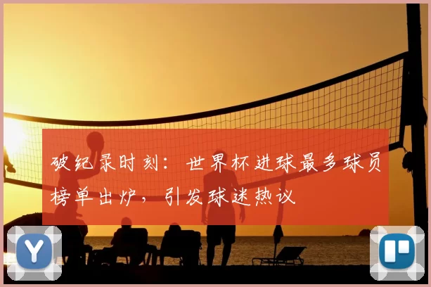 破纪录时刻:世界杯进球最多球员榜单出炉,引发球迷热议