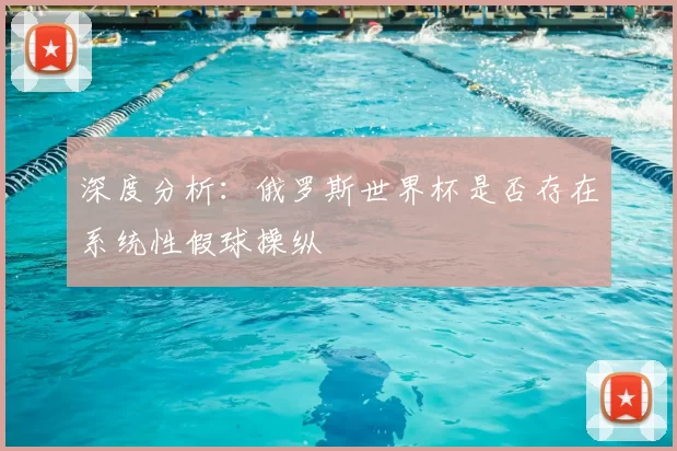深度分析:俄罗斯世界杯是否存在系统性假球操纵