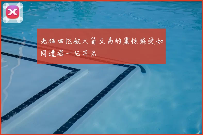 老猫回忆被火箭交易的震惊感受如同遭遇一记耳光