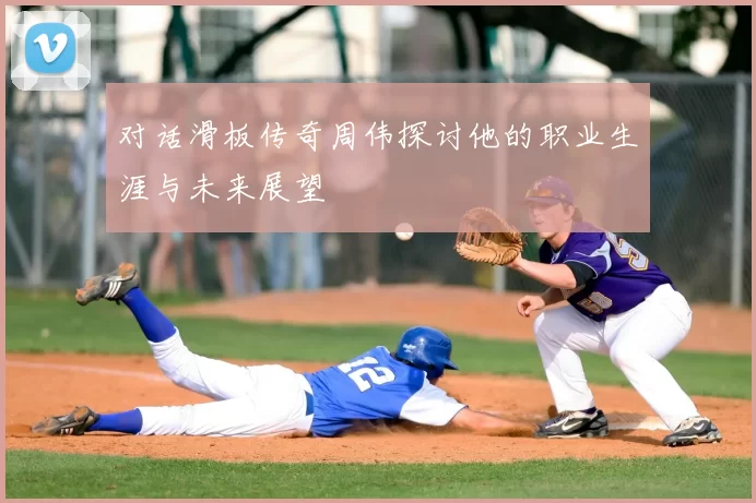 对话滑板传奇周伟探讨他的职业生涯与未来展望