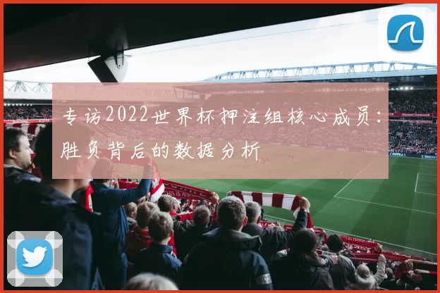 专访2022世界杯押注组核心成员:胜负背后的数据分析