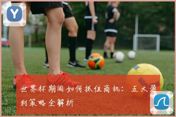 世界杯期间如何抓住商机:五大盈利策略全解析
