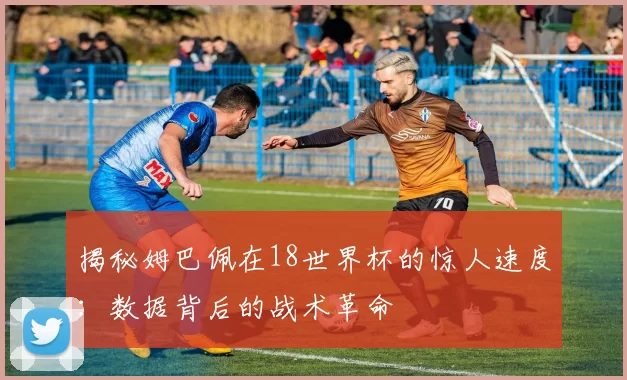 揭秘姆巴佩在18世界杯的惊人速度:数据背后的战术革命