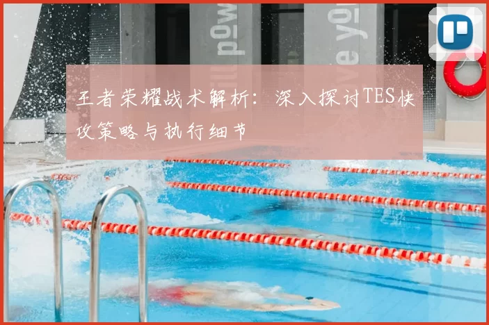 王者荣耀战术解析:深入探讨TES快攻策略与执行细节