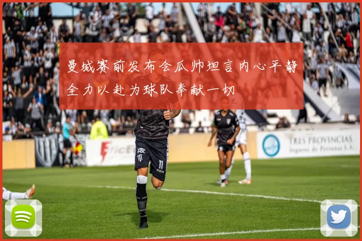 曼城赛前发布会瓜帅坦言内心平静全力以赴为球队奉献一切