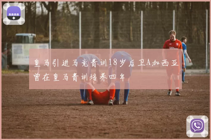皇马引进马竞青训18岁后卫A加西亚曾在皇马青训培养四年