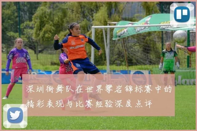 深圳街舞队在世界攀岩锦标赛中的精彩表现与比赛经验深度点评