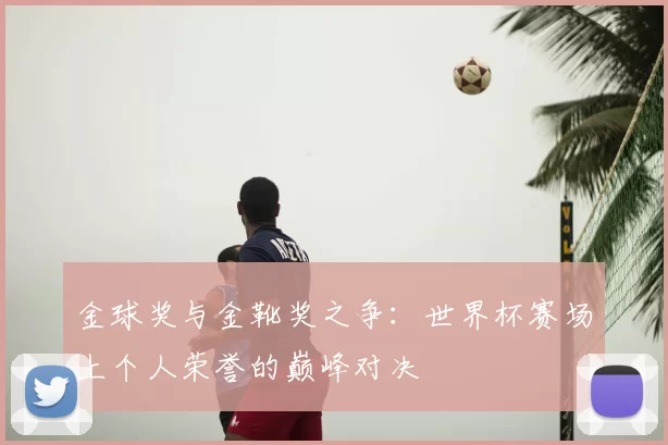 金球奖与金靴奖之争:世界杯赛场上个人荣誉的巅峰对决