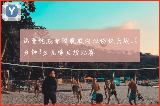 诺曼鲍威尔因腹股沟拉伤仅出战10分钟3分无缘后续比赛