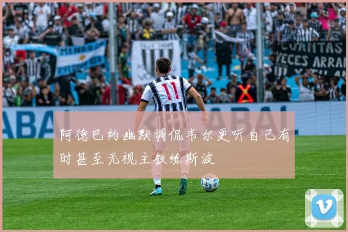 阿德巴约幽默调侃韦尔更听自己有时甚至无视主教练斯波