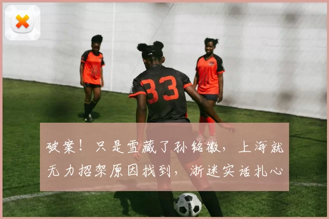 破案!只是雪藏了孙铭徽,上海就无力招架原因找到,浙迷实话扎心