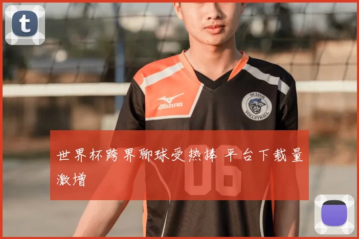 世界杯跨界聊球受热捧 平台下载量激增