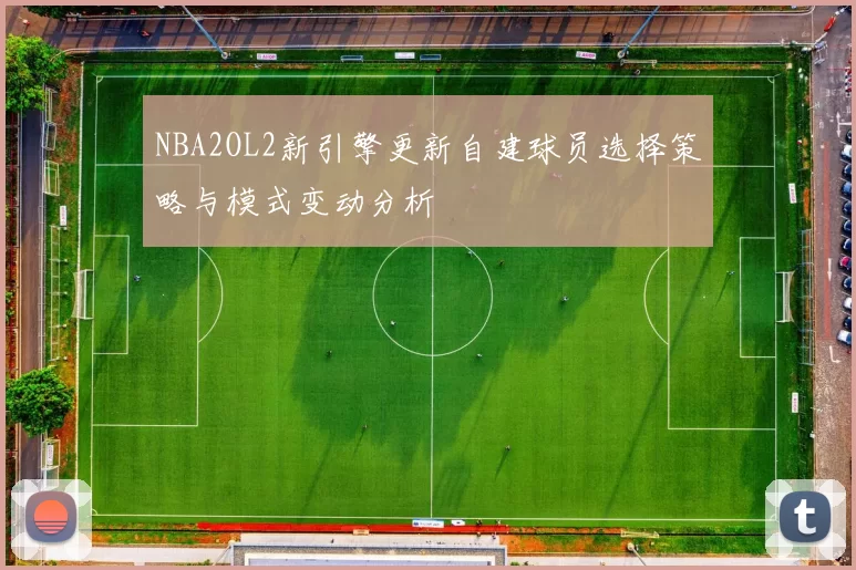 NBA2OL2新引擎更新自建球员选择策略与模式变动分析