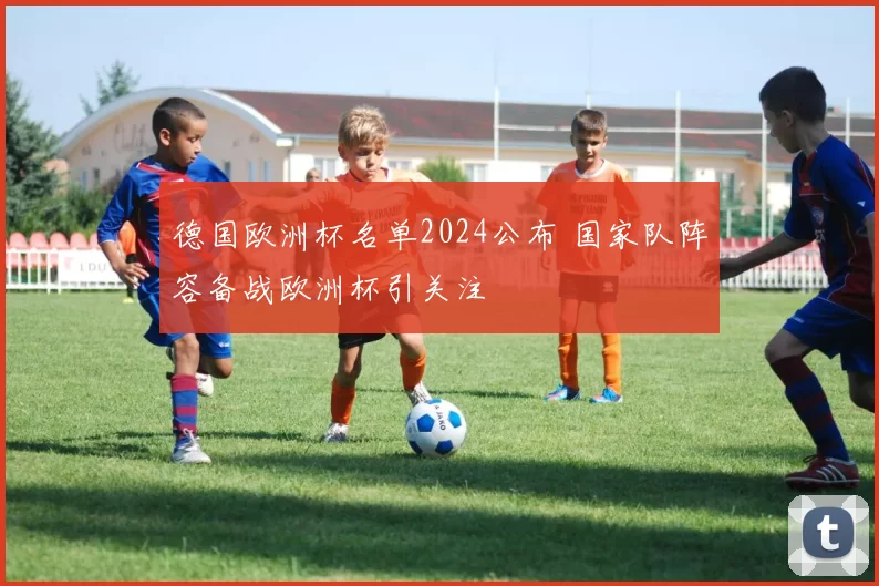 德国欧洲杯名单2024公布 国家队阵容备战欧洲杯引关注