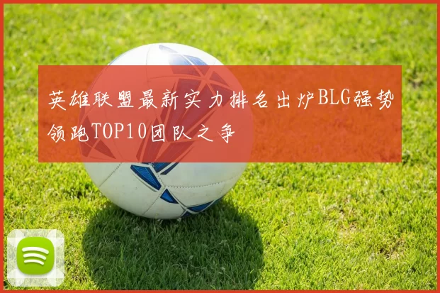 英雄联盟最新实力排名出炉BLG强势领跑TOP10团队之争