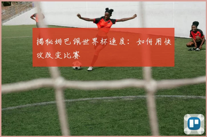 揭秘姆巴佩世界杯速度:如何用快攻改变比赛