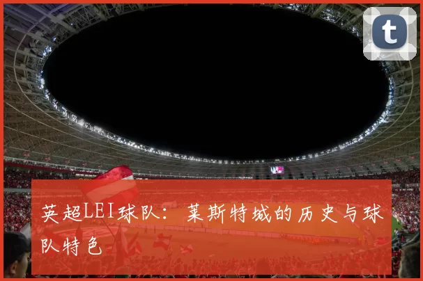 英超LEI球队：莱斯特城的历史与球队特色