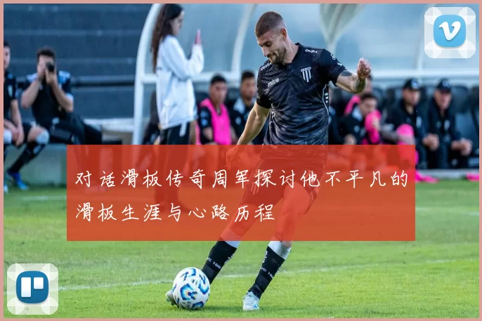 对话滑板传奇周军探讨他不平凡的滑板生涯与心路历程