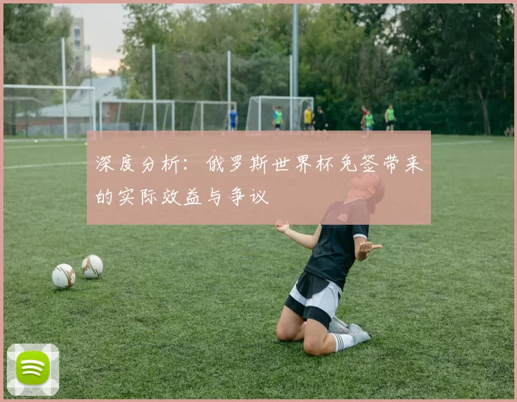 深度分析:俄罗斯世界杯免签带来的实际效益与争议