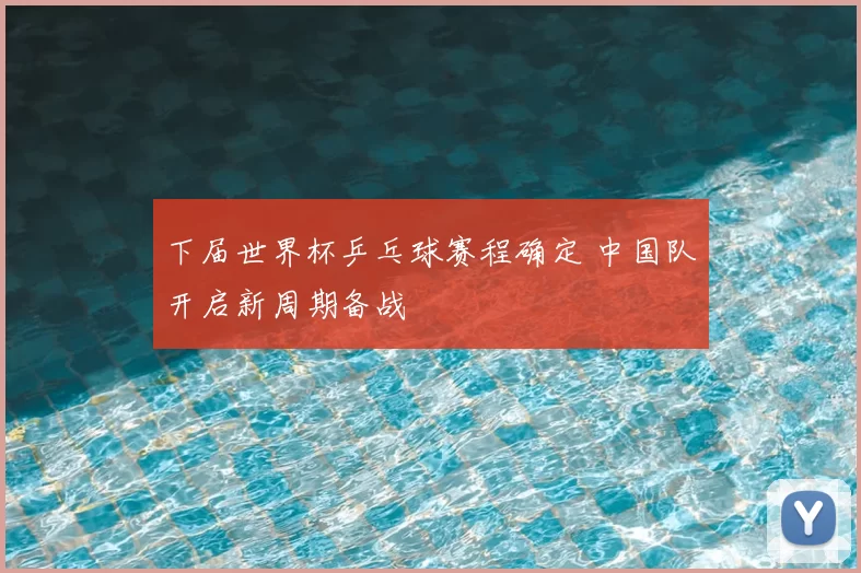 下届世界杯乒乓球赛程确定 中国队开启新周期备战