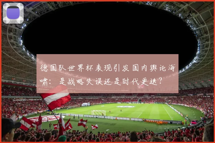 德国队世界杯表现引发国内舆论海啸:是战略失误还是时代更迭?