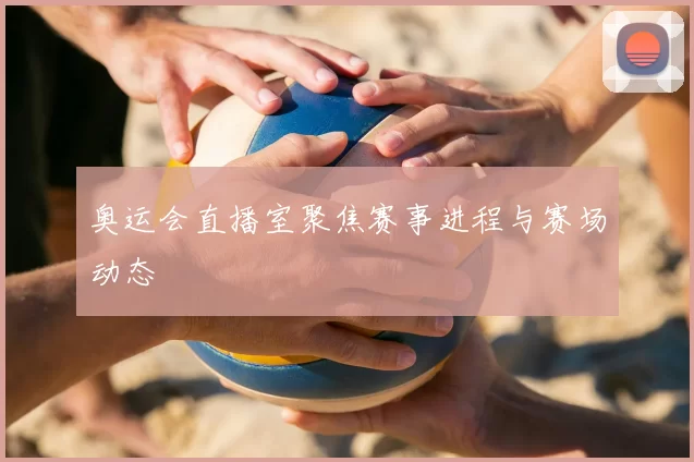 奥运会直播室聚焦赛事进程与赛场动态