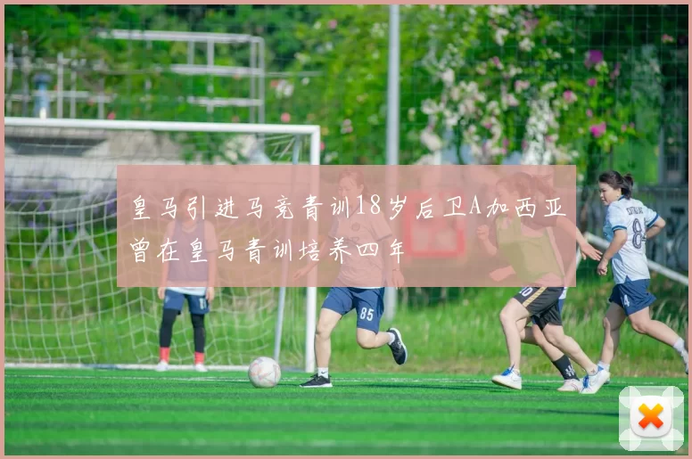 皇马引进马竞青训18岁后卫A加西亚曾在皇马青训培养四年