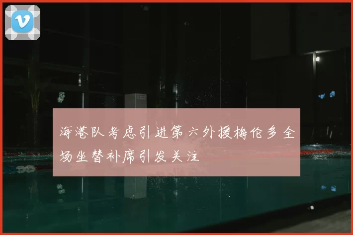 海港队考虑引进第六外援梅伦多全场坐替补席引发关注