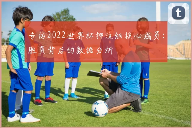 专访2022世界杯押注组核心成员:胜负背后的数据分析