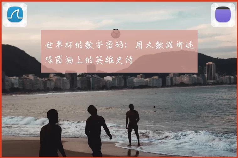 世界杯的数字密码：用大数据讲述绿茵场上的英雄史诗