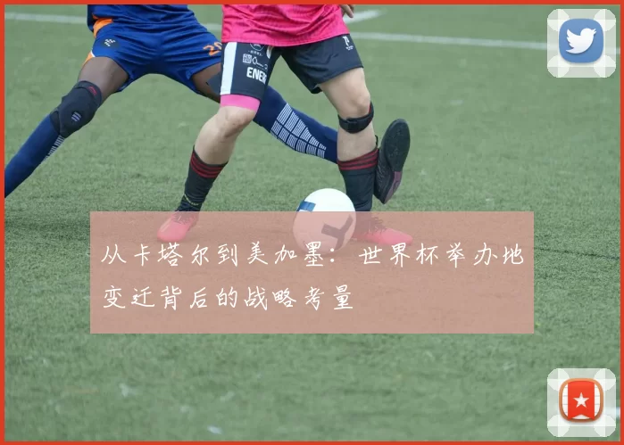 从卡塔尔到美加墨:世界杯举办地变迁背后的战略考量