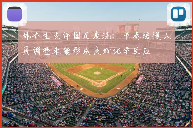 韩乔生点评国足表现:节奏缓慢人员调整未能形成良好化学反应