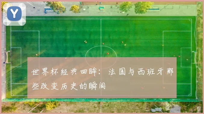 世界杯经典回眸：法国与西班牙那些改变历史的瞬间
