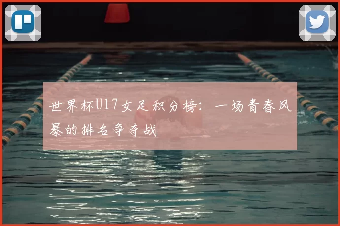 世界杯U17女足积分榜:一场青春风暴的排名争夺战