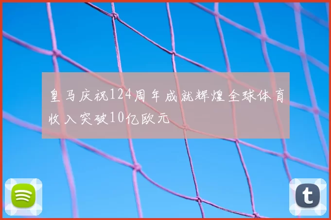 皇马庆祝124周年成就辉煌全球体育收入突破10亿欧元