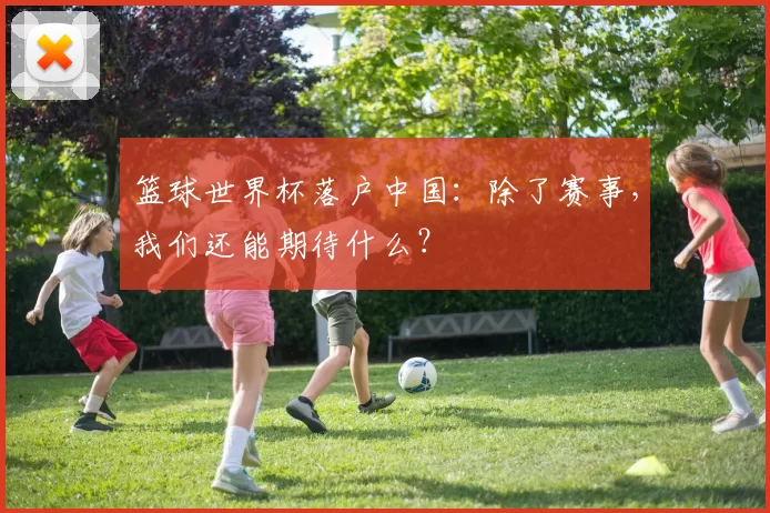 篮球世界杯落户中国:除了赛事,我们还能期待什么?