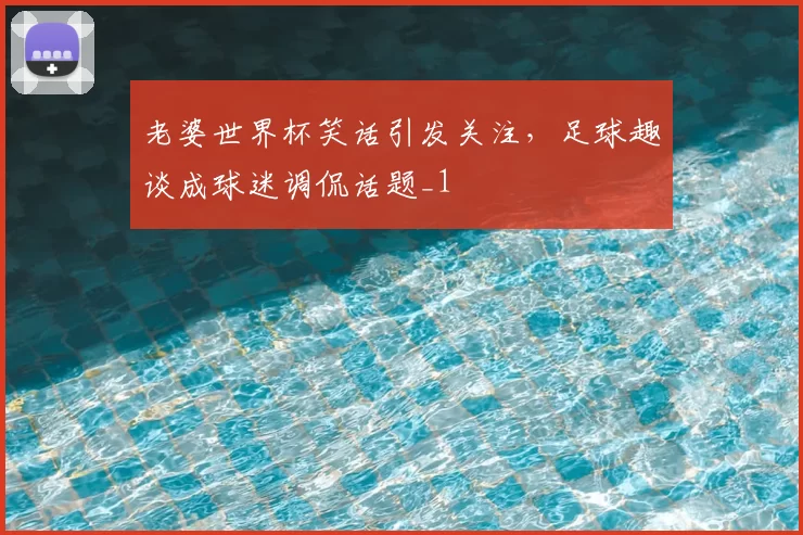 老婆世界杯笑话引发关注,足球趣谈成球迷调侃话题_1