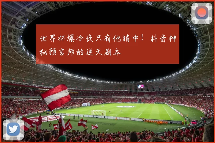 世界杯爆冷夜只有他猜中!抖音神秘预言师的逆天剧本