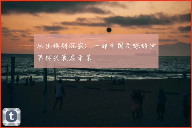 从出线到沉寂：一部中国足球的世界杯兴衰启示录